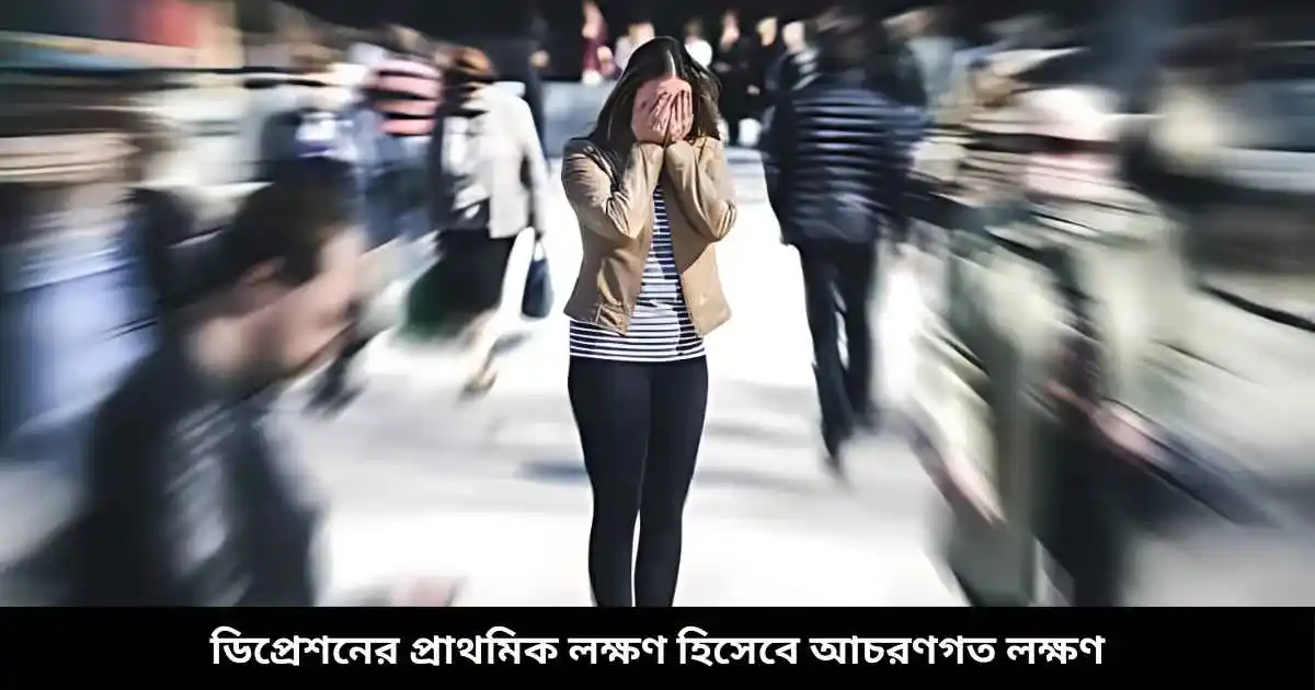 ডিপ্রেশনের প্রাথমিক লক্ষণ হিসেবে আচরণগত লক্ষণ