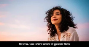 ডিপ্রেশন থেকে বেরিয়ে আসার বা দূর করার উপায়